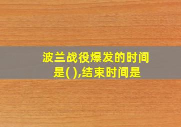 波兰战役爆发的时间是( ),结束时间是